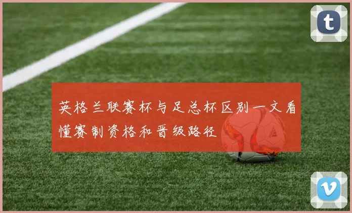 英格兰联赛杯与足总杯区别一文看懂赛制资格和晋级路径
