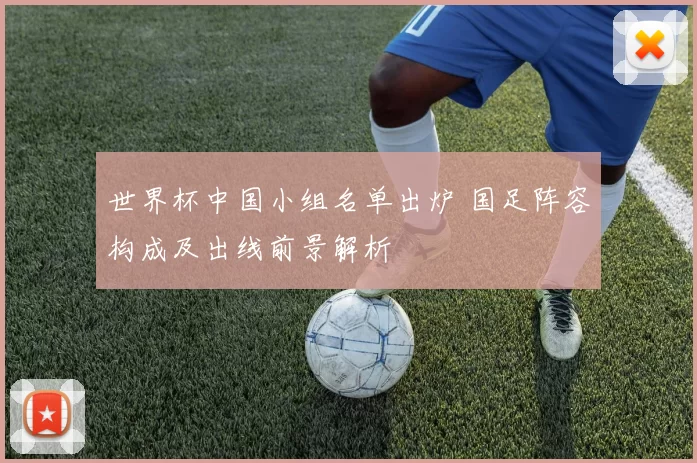 世界杯中国小组名单出炉 国足阵容构成及出线前景解析