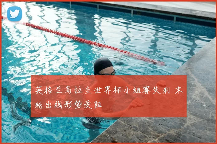 英格兰乌拉圭世界杯小组赛失利 末轮出线形势受阻