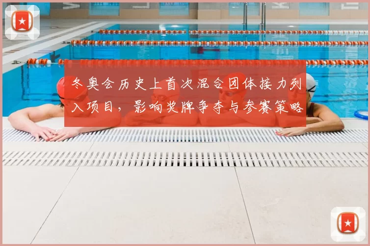 冬奥会历史上首次混合团体接力列入项目，影响奖牌争夺与参赛策略