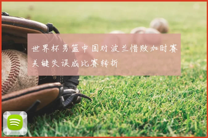 世界杯男篮中国对波兰惜败加时赛关键失误成比赛转折