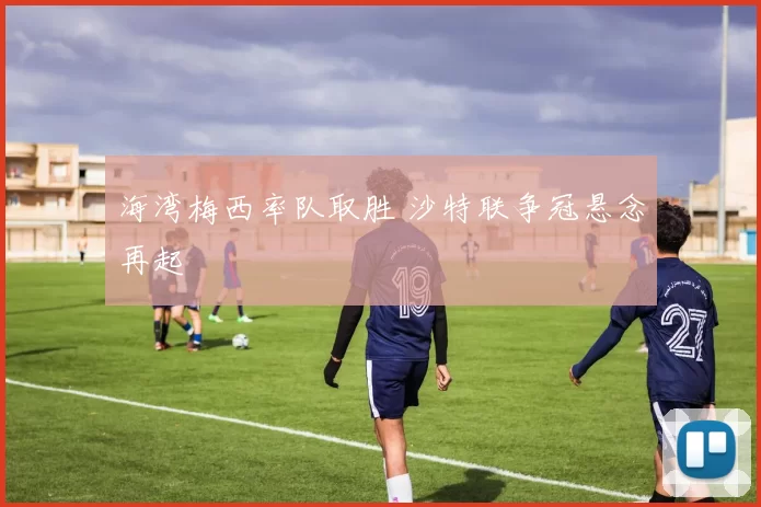 海湾梅西率队取胜 沙特联争冠悬念再起