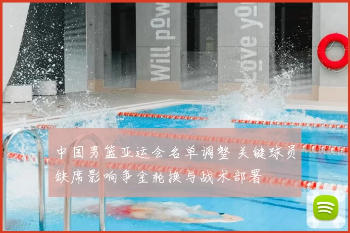 中国男篮亚运会名单调整 关键球员缺席影响争金轮换与战术部署
