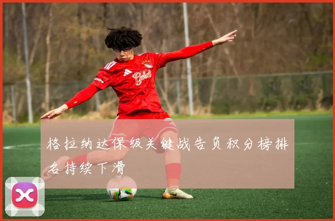 格拉纳达保级关键战告负积分榜排名持续下滑