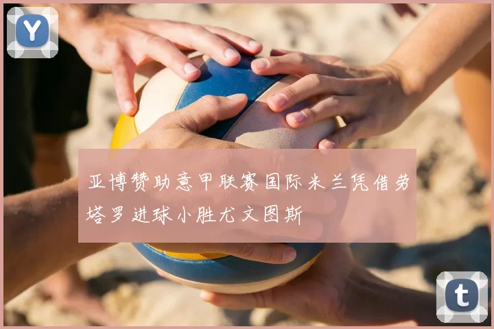 亚博赞助意甲联赛国际米兰凭借劳塔罗进球小胜尤文图斯