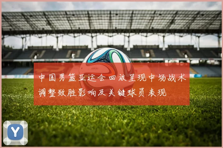 中国男篮亚运会回放呈现中场战术调整致胜影响及关键球员表现