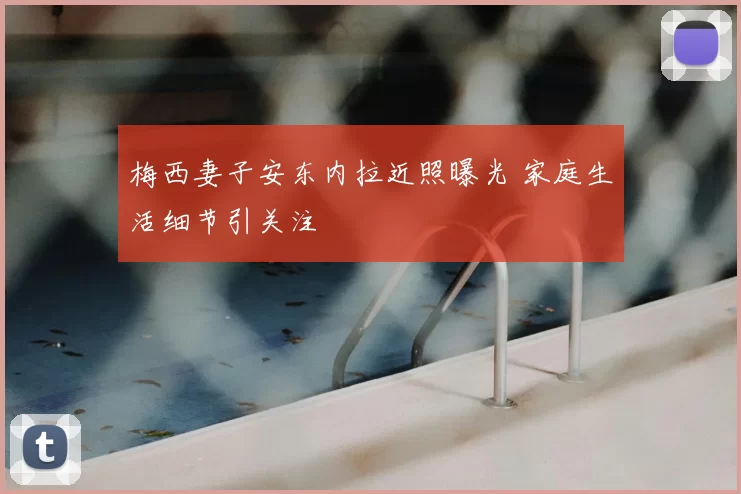 梅西妻子安东内拉近照曝光 家庭生活细节引关注
