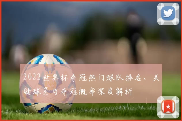 2022世界杯夺冠热门球队排名、关键球员与夺冠概率深度解析