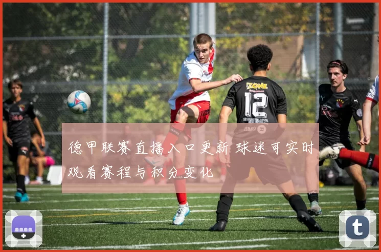 德甲联赛直播入口更新 球迷可实时观看赛程与积分变化