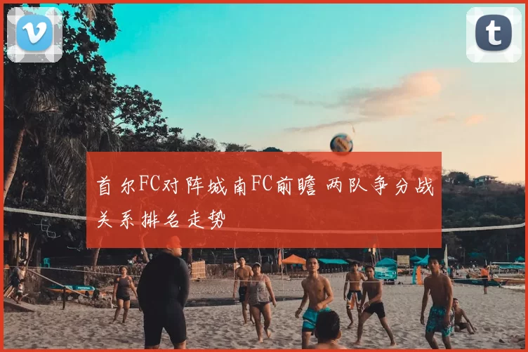 首尔FC对阵城南FC前瞻 两队争分战关系排名走势