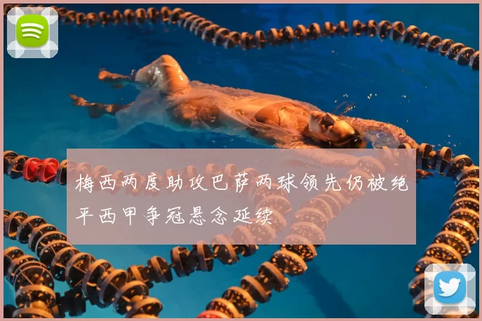 梅西两度助攻巴萨两球领先仍被绝平西甲争冠悬念延续