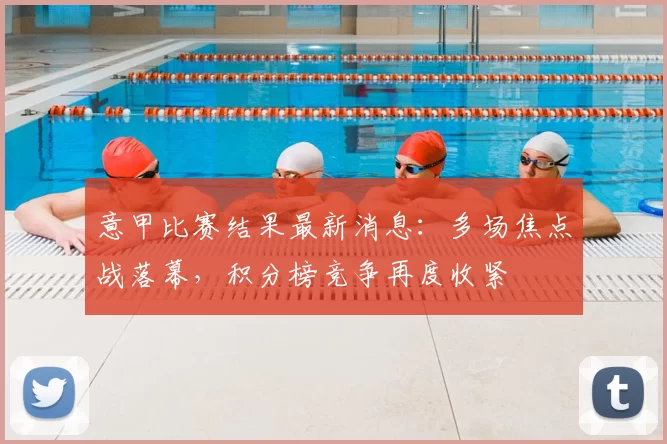 意甲比赛结果最新消息：多场焦点战落幕，积分榜竞争再度收紧