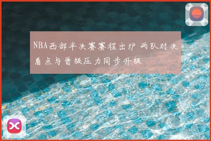 NBA西部半决赛赛程出炉 两队对决看点与晋级压力同步升级