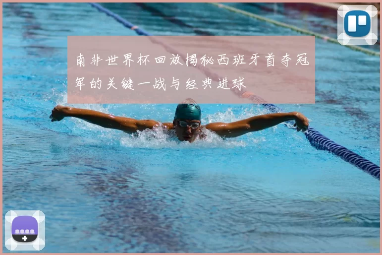 南非世界杯回放揭秘西班牙首夺冠军的关键一战与经典进球