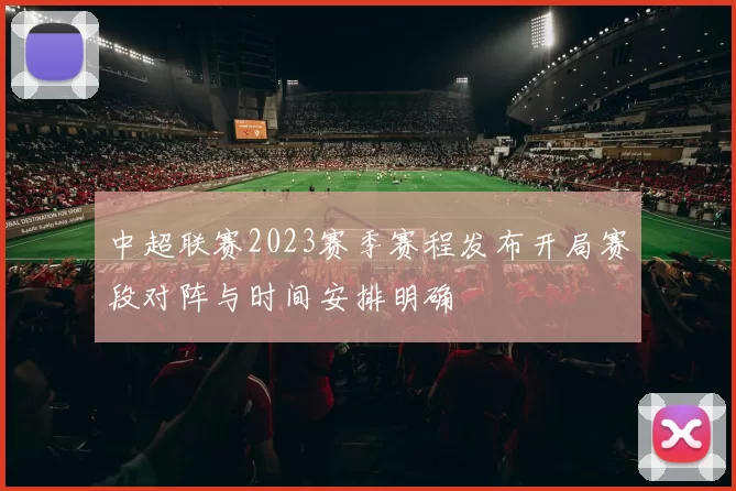 中超联赛2023赛季赛程发布开局赛段对阵与时间安排明确