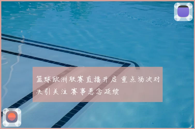 篮球欧洲联赛直播开启 重点场次对决引关注 赛事悬念延续