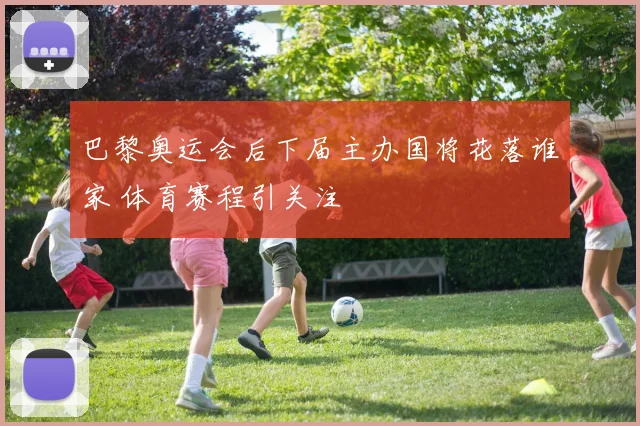 巴黎奥运会后下届主办国将花落谁家 体育赛程引关注