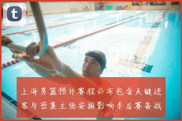 上海男篮预计赛程公布包含关键连客与密集主场安排影响季后赛备战