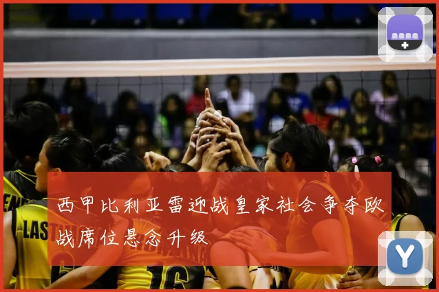 西甲比利亚雷迎战皇家社会争夺欧战席位悬念升级