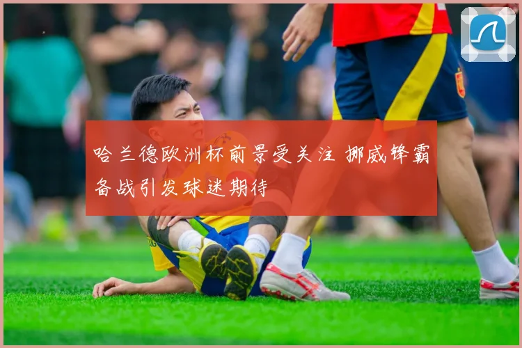 哈兰德欧洲杯前景受关注 挪威锋霸备战引发球迷期待