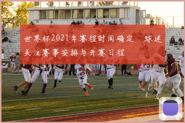 世界杯2021年赛程时间确定 球迷关注赛事安排与开赛日程