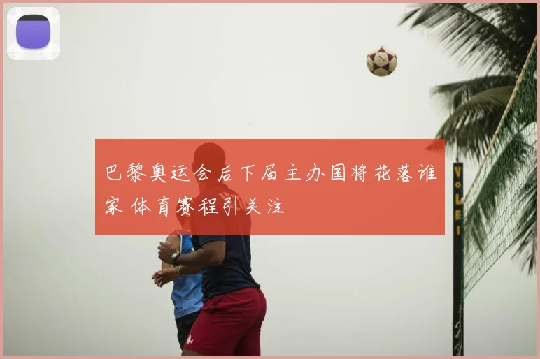巴黎奥运会后下届主办国将花落谁家 体育赛程引关注