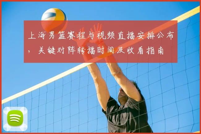 上海男篮赛程与视频直播安排公布，关键对阵转播时间及收看指南