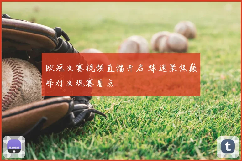 欧冠决赛视频直播开启 球迷聚焦巅峰对决观赛看点