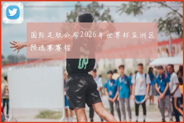 国际足联公布2026年世界杯亚洲区预选赛赛程