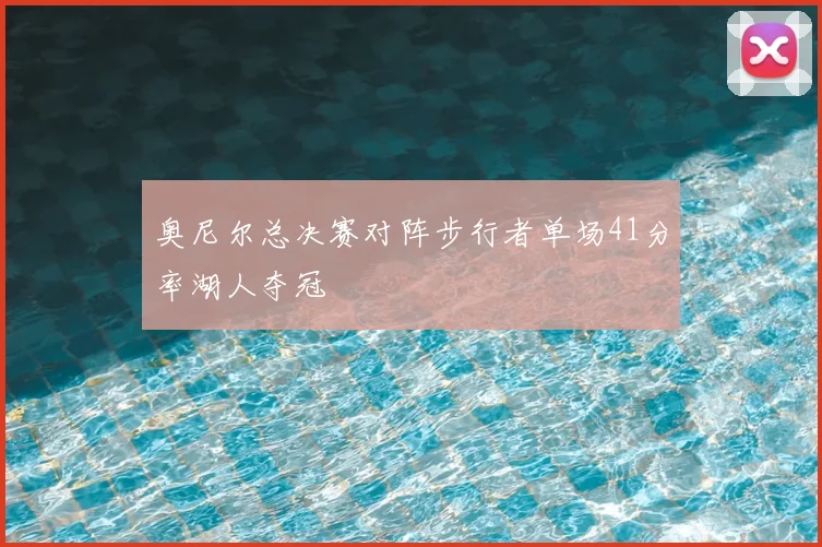 奥尼尔总决赛对阵步行者单场41分率湖人夺冠