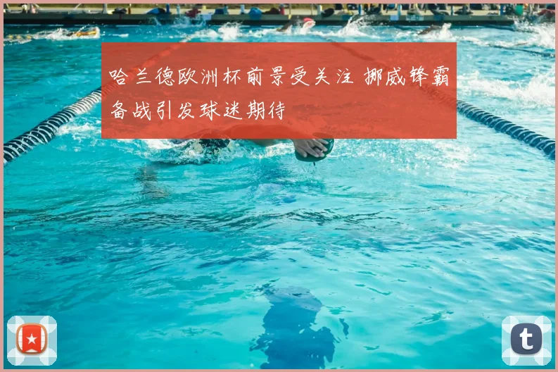 哈兰德欧洲杯前景受关注 挪威锋霸备战引发球迷期待